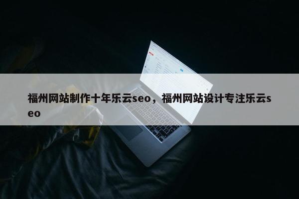福州网站制作十年乐云seo，福州网站设计专注乐云seo