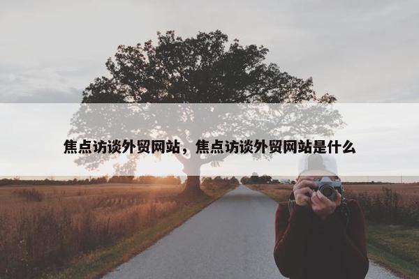 焦点访谈外贸网站，焦点访谈外贸网站是什么