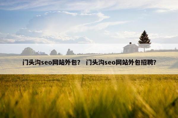 门头沟seo网站外包？ 门头沟seo网站外包招聘？
