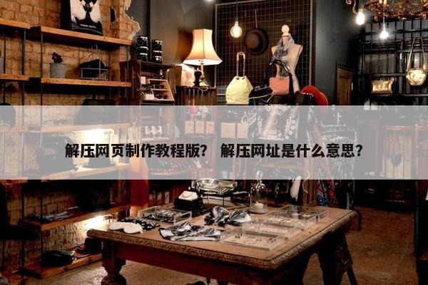 解压网页制作教程版？ 解压网址是什么意思？