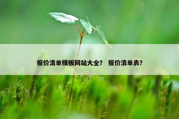 报价清单模板网站大全？ 报价清单表？