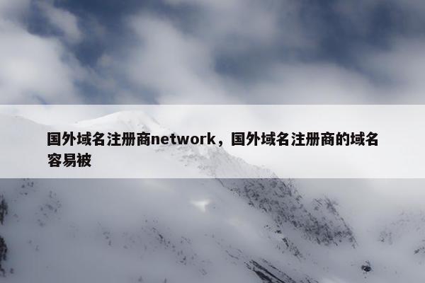 国外域名注册商network，国外域名注册商的域名容易被
