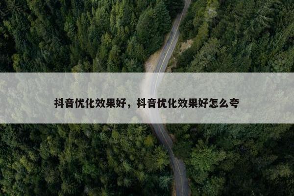 抖音优化效果好，抖音优化效果好怎么夸