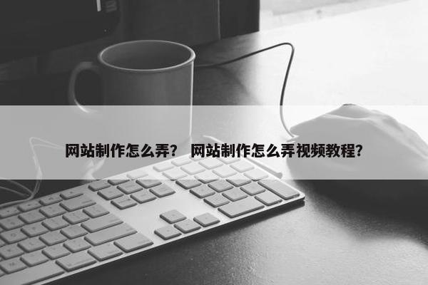网站制作怎么弄？ 网站制作怎么弄视频教程？