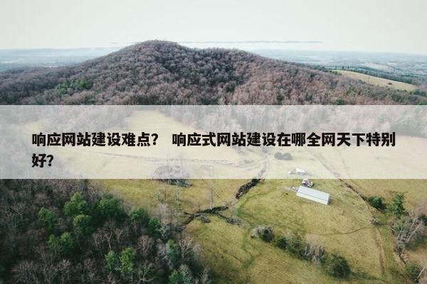 响应网站建设难点？ 响应式网站建设在哪全网天下特别好？