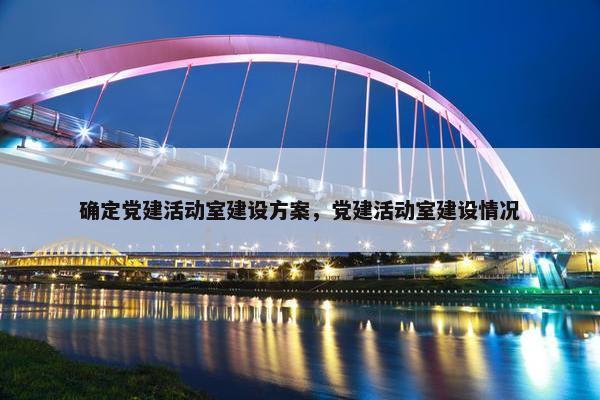 确定党建活动室建设方案，党建活动室建设情况