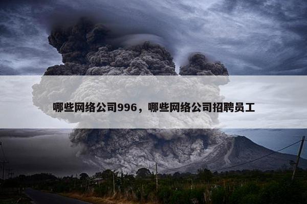 哪些网络公司996，哪些网络公司招聘员工