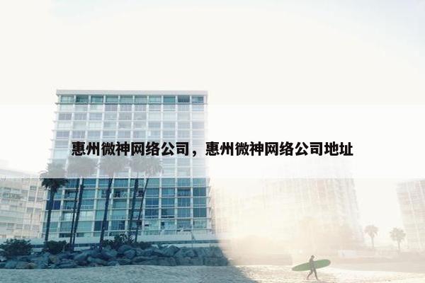 惠州微神网络公司，惠州微神网络公司地址
