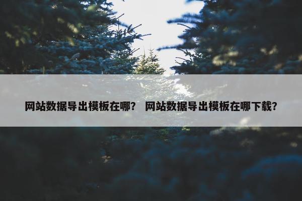 网站数据导出模板在哪？ 网站数据导出模板在哪下载？