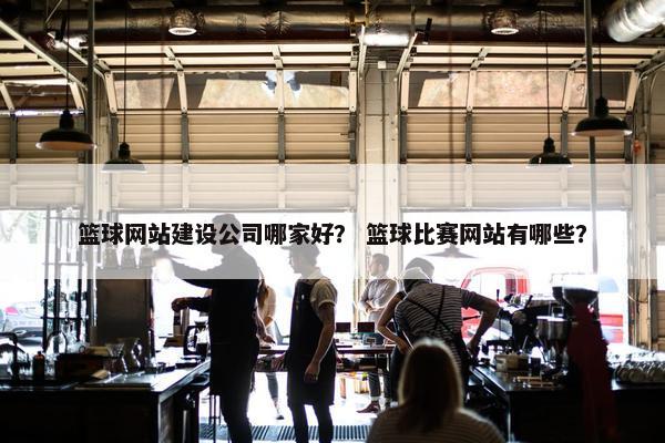 篮球网站建设公司哪家好？ 篮球比赛网站有哪些？