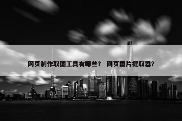 网页制作取图工具有哪些？ 网页图片提取器？