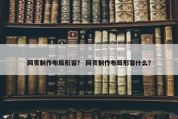 网页制作布局形容？ 网页制作布局形容什么？