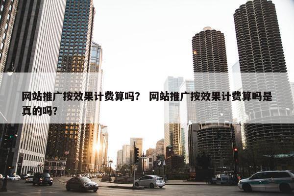 网站推广按效果计费算吗？ 网站推广按效果计费算吗是真的吗？
