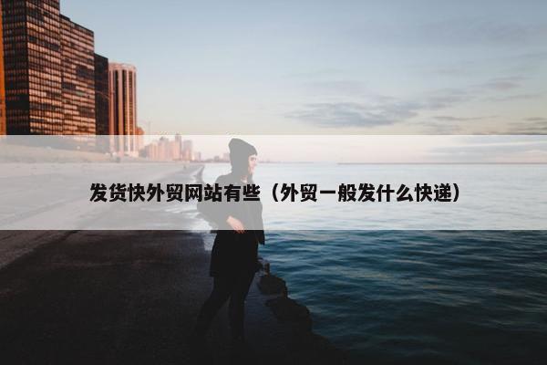 发货快外贸网站有些（外贸一般发什么快递）