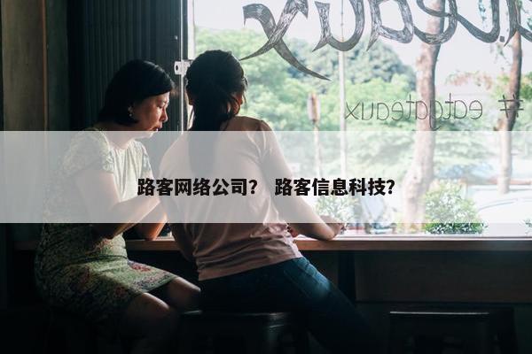 路客网络公司？ 路客信息科技？