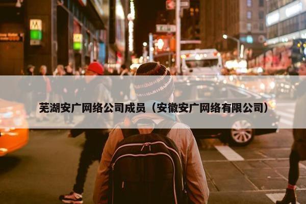 芜湖安广网络公司成员（安徽安广网络有限公司）