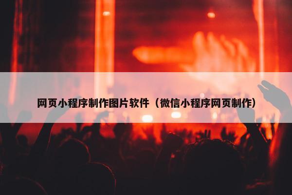 网页小程序制作图片软件（微信小程序网页制作）
