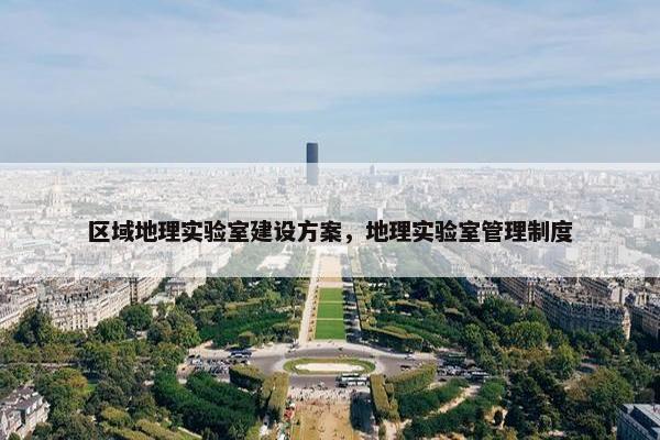 区域地理实验室建设方案，地理实验室管理制度