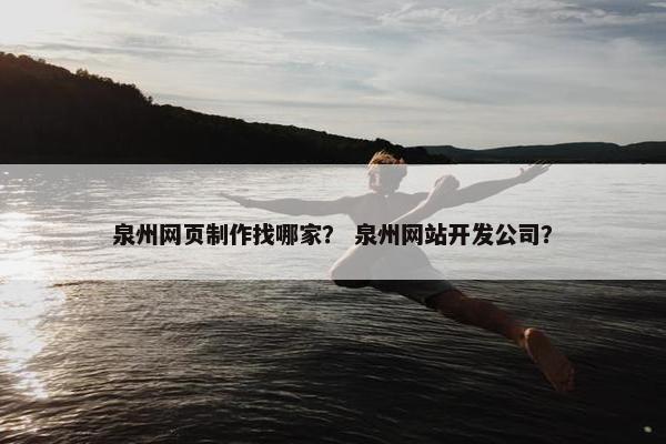 泉州网页制作找哪家？ 泉州网站开发公司？