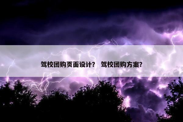 驾校团购页面设计？ 驾校团购方案？