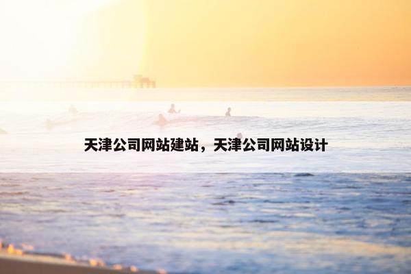 天津公司网站建站，天津公司网站设计