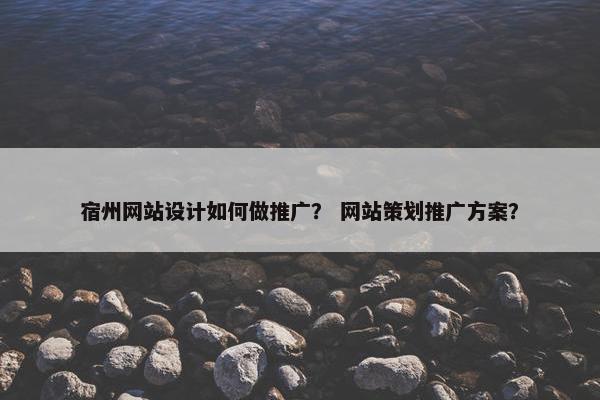 宿州网站设计如何做推广？ 网站策划推广方案？