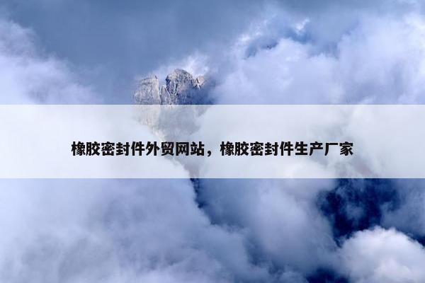 橡胶密封件外贸网站，橡胶密封件生产厂家
