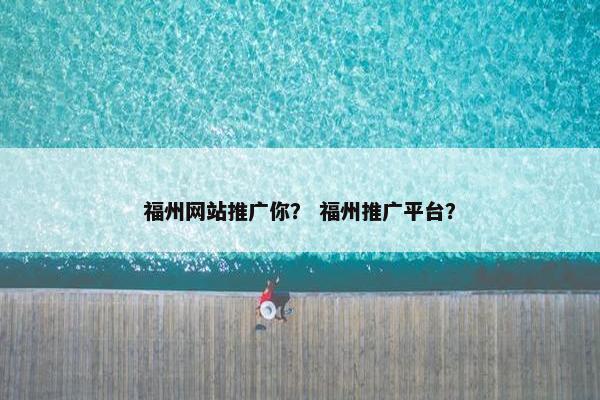 福州网站推广你？ 福州推广平台？