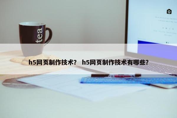 h5网页制作技术？ h5网页制作技术有哪些？
