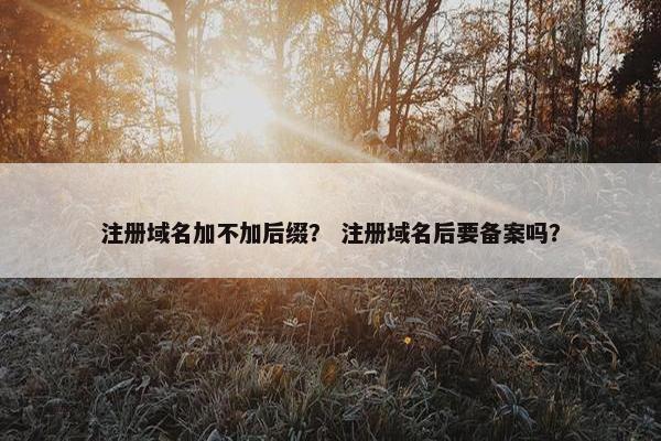 注册域名加不加后缀？ 注册域名后要备案吗？