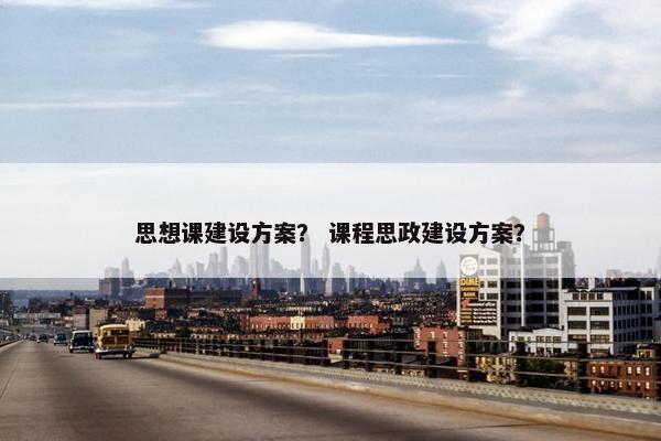 思想课建设方案？ 课程思政建设方案？