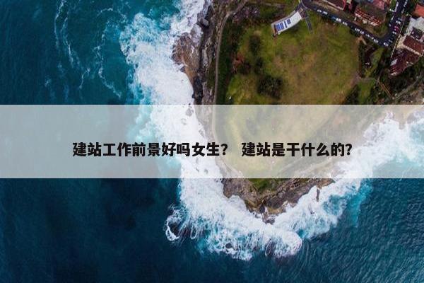 建站工作前景好吗女生？ 建站是干什么的？