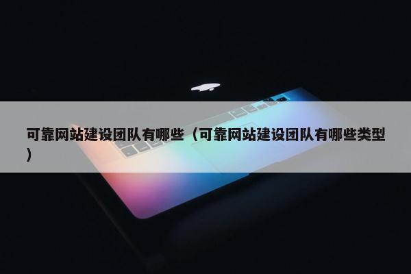 可靠网站建设团队有哪些（可靠网站建设团队有哪些类型）