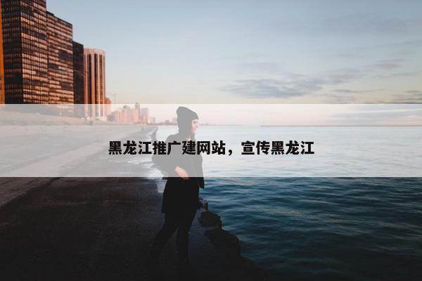 黑龙江推广建网站，宣传黑龙江