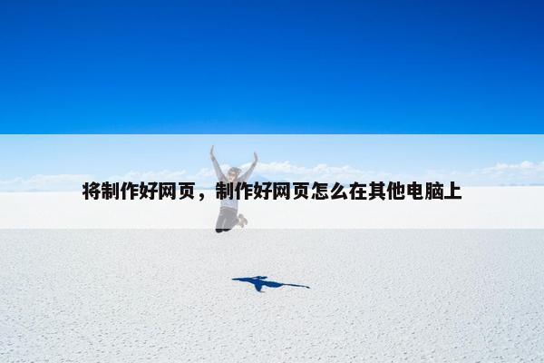 将制作好网页，制作好网页怎么在其他电脑上