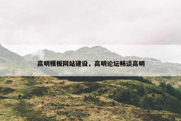 高明模板网站建设，高明论坛畅谈高明