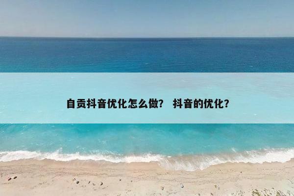 自贡抖音优化怎么做？ 抖音的优化？