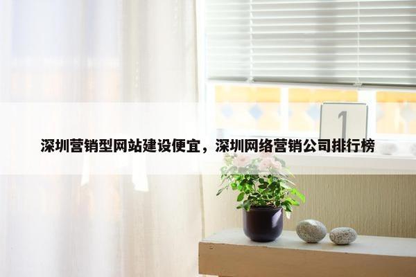 深圳营销型网站建设便宜，深圳网络营销公司排行榜