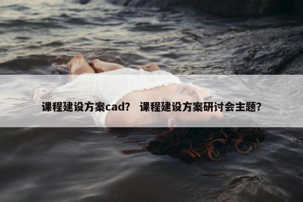 课程建设方案cad？ 课程建设方案研讨会主题？