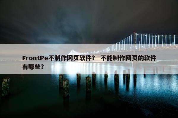 FrontPe不制作网页软件？ 不能制作网页的软件有哪些？