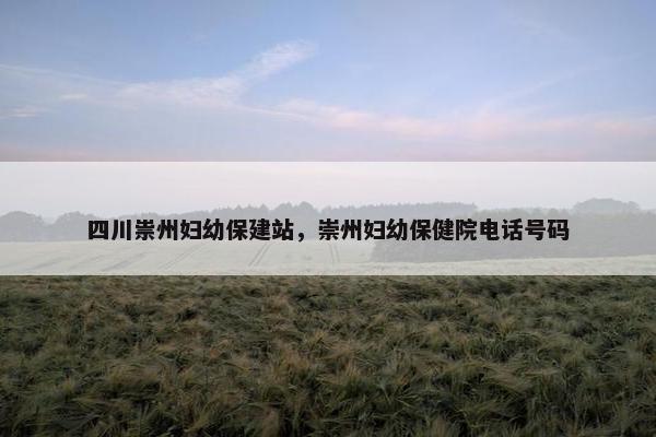 四川祟州妇幼保建站，崇州妇幼保健院电话号码