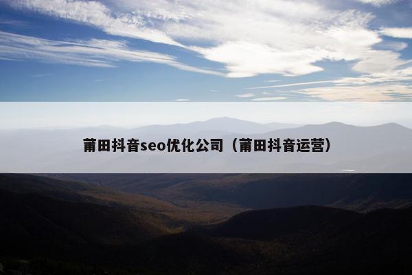 莆田抖音seo优化公司（莆田抖音运营）
