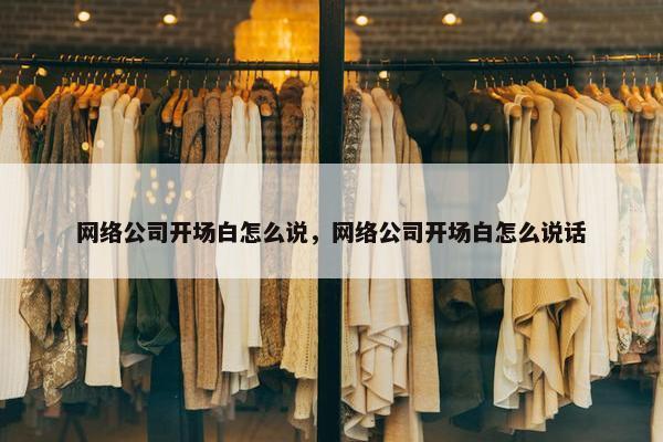 网络公司开场白怎么说，网络公司开场白怎么说话