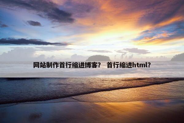网站制作首行缩进博客？ 首行缩进html？