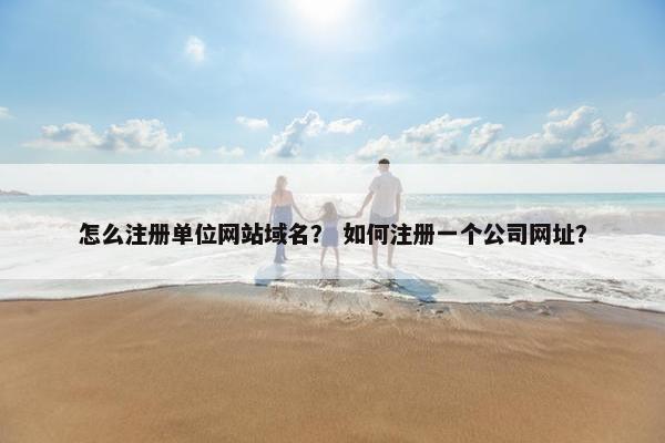 怎么注册单位网站域名？ 如何注册一个公司网址？