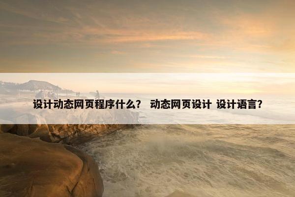 设计动态网页程序什么？ 动态网页设计 设计语言？