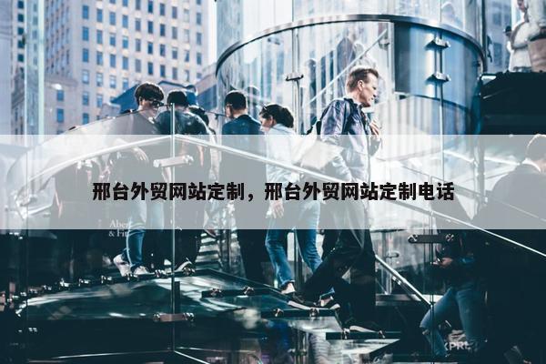 邢台外贸网站定制，邢台外贸网站定制电话