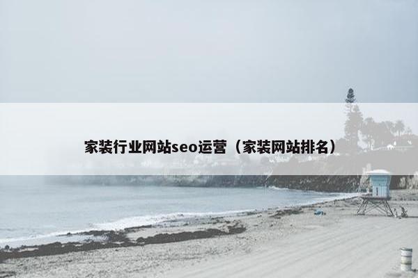 家装行业网站seo运营（家装网站排名）