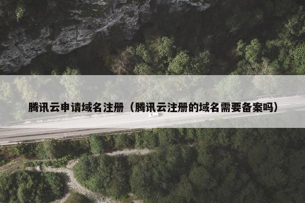 腾讯云申请域名注册（腾讯云注册的域名需要备案吗）