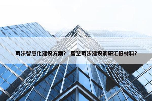 司法智慧化建设方案？ 智慧司法建设调研汇报材料？